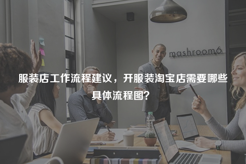服裝店工作流程建議，開服裝淘寶店需要哪些具體流程圖？