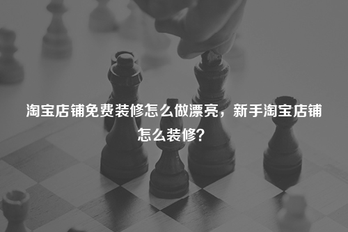 淘寶店鋪免費(fèi)裝修怎么做漂亮，新手淘寶店鋪怎么裝修？