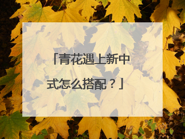 青花遇上新中式怎么搭配？